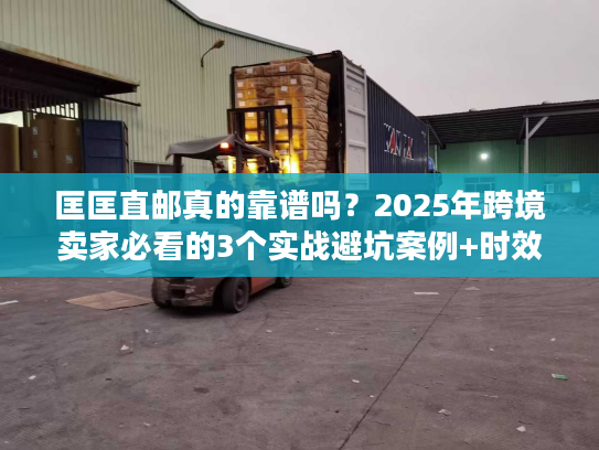 匡匡直邮真的靠谱吗？2025年跨境卖家必看的3个实战避坑案例+时效数据