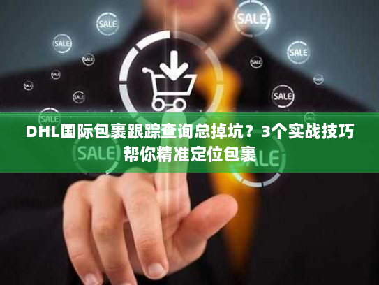 DHL国际包裹跟踪查询总掉坑？3个实战技巧帮你精准定位包裹