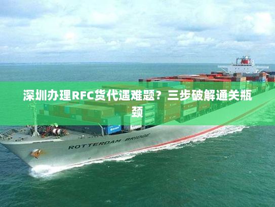 深圳办理RFC货代遇难题?三步破解通关瓶颈 深圳办理RFC货代遇难题?三步破解通关瓶颈