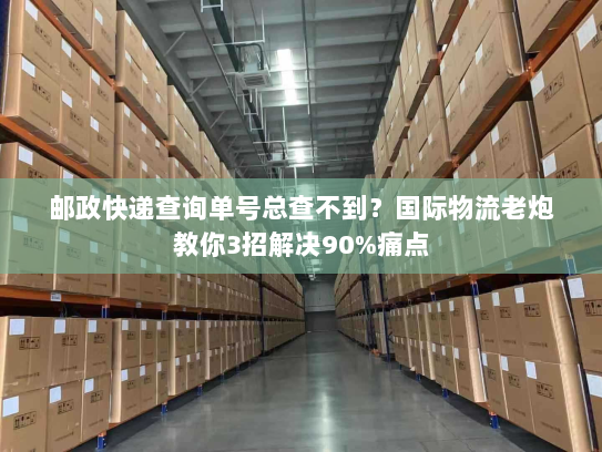 邮政快递查询单号总查不到?国际物流老炮教你3招解决90%痛点 邮政快递查询单号总查不到?国际物流老炮教你3招解决90%痛点