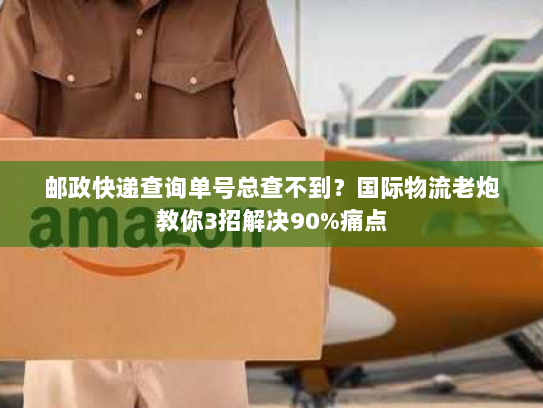 邮政快递查询单号总查不到?国际物流老炮教你3招解决90%痛点 邮政快递查询单号总查不到?国际物流老炮教你3招解决90%痛点