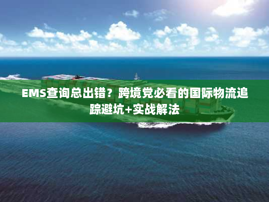 EMS查询总出错？跨境党必看的国际物流追踪避坑+实战解法