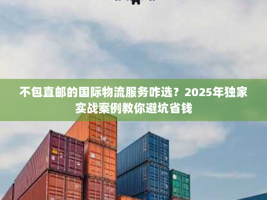 不包直邮的国际物流服务咋选？2025年独家实战案例教你避坑省钱