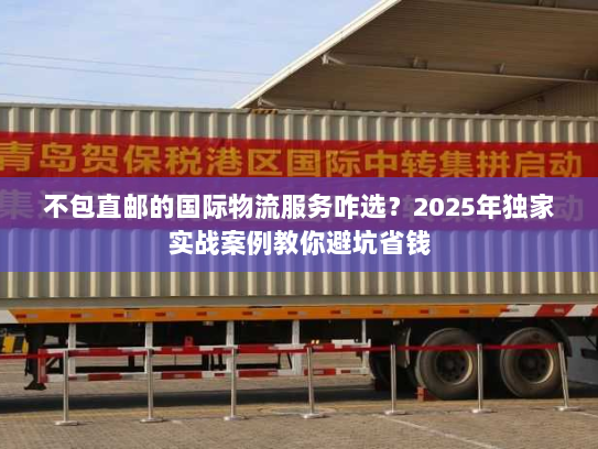 不包直邮的国际物流服务咋选？2025年独家实战案例教你避坑省钱