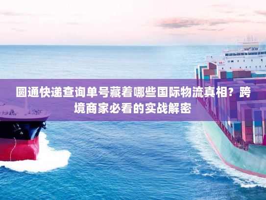 圆通快递查询单号藏着哪些国际物流真相？跨境商家必看的实战解密