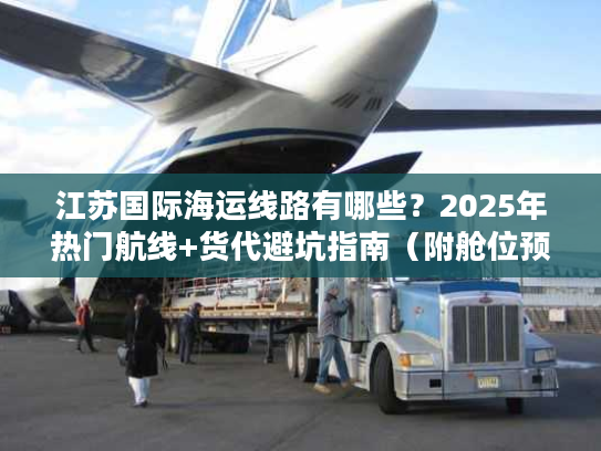 江苏国际海运线路有哪些?2025年热门航线+货代避坑指南(附舱位预订技巧) 江苏国际海运线路有哪些?2025年热门航线+货代避坑指南(附舱位预订技巧)