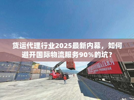 货运代理行业2025最新内幕，如何避开国际物流服务90%的坑？