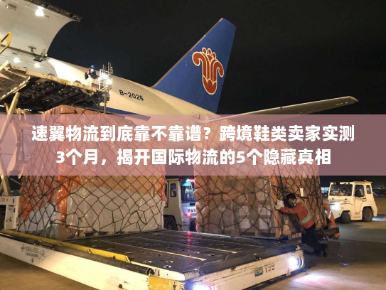 速翼物流到底靠不靠谱？跨境鞋类卖家实测3个月，揭开国际物流的5个隐藏真相