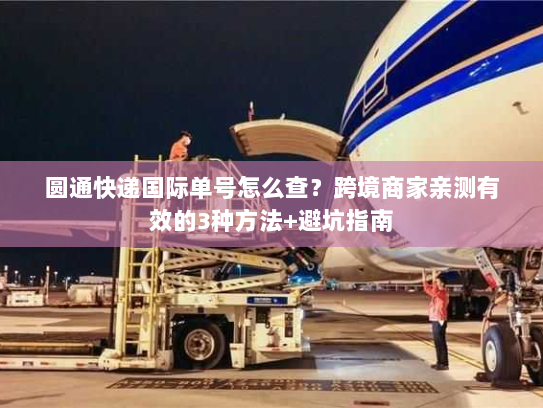 圆通快递国际单号怎么查？跨境商家亲测有效的3种方法+避坑指南