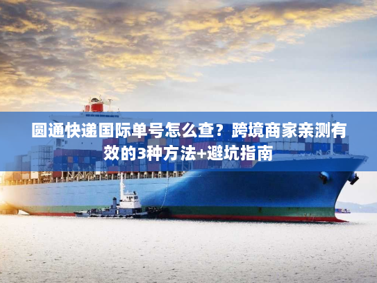 圆通快递国际单号怎么查？跨境商家亲测有效的3种方法+避坑指南