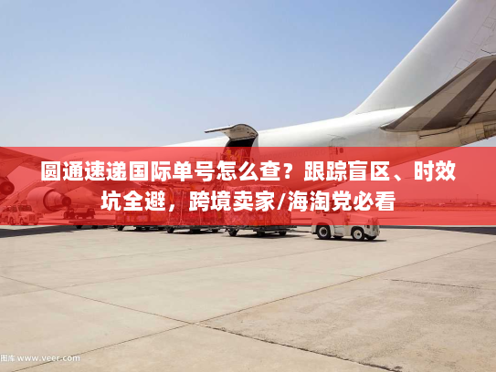 圆通速递国际单号怎么查？跟踪盲区、时效坑全避，跨境卖家/海淘党必看