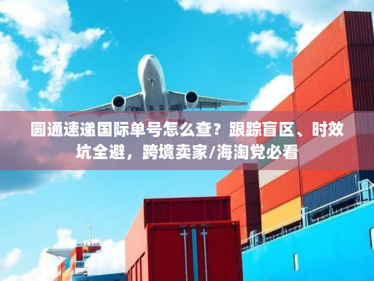 圆通速递国际单号怎么查？跟踪盲区、时效坑全避，跨境卖家/海淘党必看