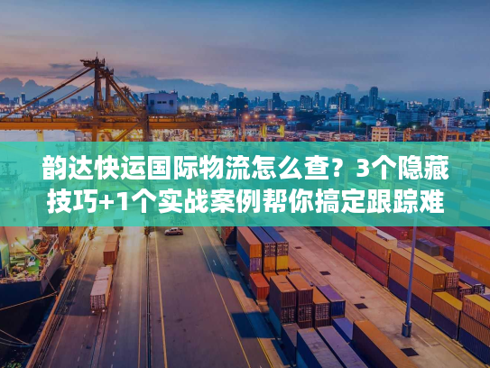 韵达快运国际物流怎么查?3个隐藏技巧+1个实战案例帮你搞定跟踪难题 韵达快运国际物流怎么查?3个隐藏技巧+1个实战案例帮你搞定跟踪难题