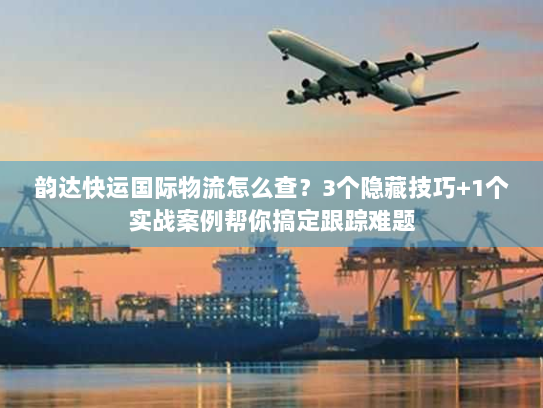 韵达快运国际物流怎么查？3个隐藏技巧+1个实战案例帮你搞定跟踪难题