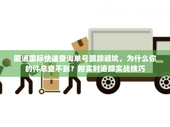 圆通国际快递查询单号跟踪避坑，为什么你的件总查不到？附实时追踪实战技巧