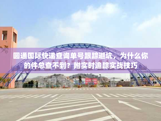 圆通国际快递查询单号跟踪避坑，为什么你的件总查不到？附实时追踪实战技巧