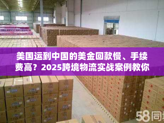 美国运到中国的美金回款慢、手续费高?2025跨境物流实战案例教你破局 美国运到中国的美金回款慢、手续费高?2025跨境物流实战案例教你破局