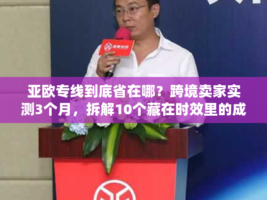 亚欧专线到底省在哪？跨境卖家实测3个月，拆解10个藏在时效里的成本密码