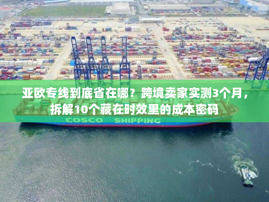亚欧专线到底省在哪？跨境卖家实测3个月，拆解10个藏在时效里的成本密码