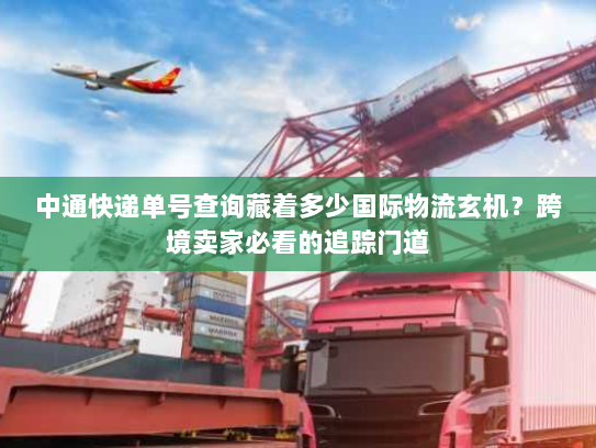 中通快递单号查询藏着多少国际物流玄机？跨境卖家必看的追踪门道