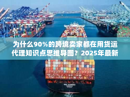 为什么90%的跨境卖家都在用货运代理知识点思维导图？2025年最新实操版