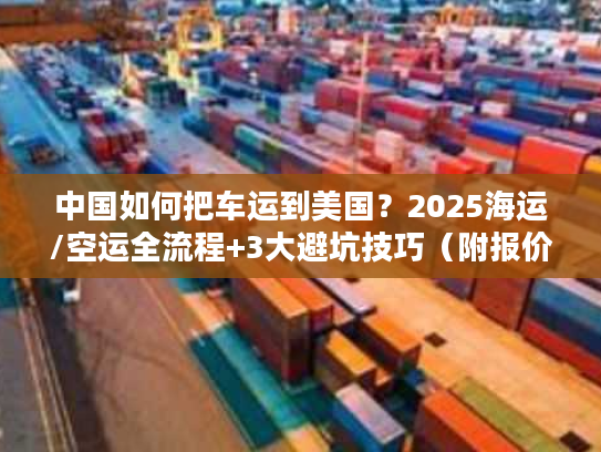 中国如何把车运到美国?2025海运/空运全流程+3大避坑技巧(附报价参考) 中国如何把车运到美国?2025海运/空运全流程+3大避坑技巧(附报价参考)