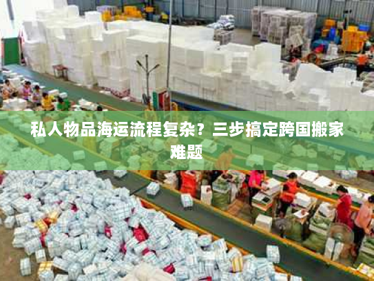 私人物品海运流程复杂？三步搞定跨国搬家难题