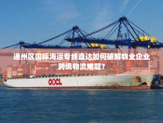 通州区国际海运专线直达如何破解物业企业跨境物流难题? 通州区国际海运专线直达如何破解物业企业跨境物流难题?