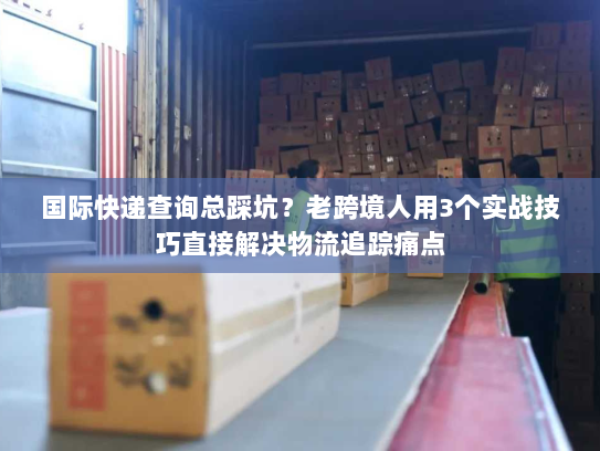 国际快递查询总踩坑？老跨境人用3个实战技巧直接解决物流追踪痛点