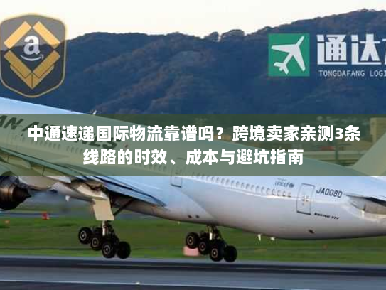 中通速递国际物流靠谱吗？跨境卖家亲测3条线路的时效、成本与避坑指南