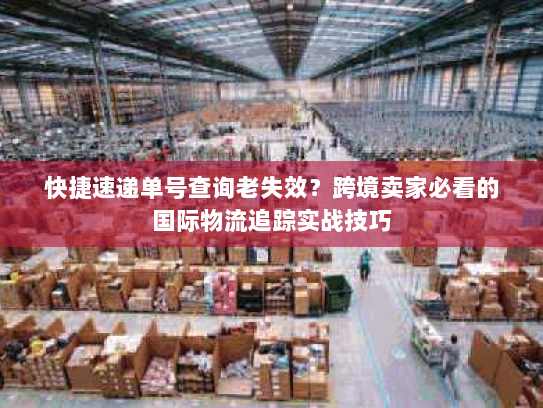 快捷速递单号查询老失效？跨境卖家必看的国际物流追踪实战技巧