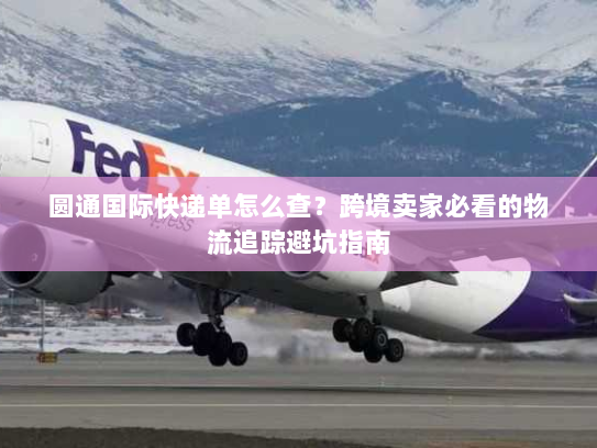 圆通国际快递单怎么查？跨境卖家必看的物流追踪避坑指南