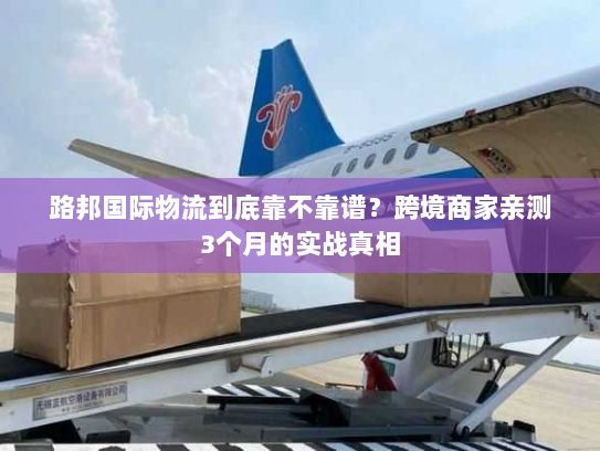 路邦国际物流到底靠不靠谱？跨境商家亲测3个月的实战真相