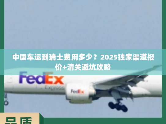 中国车运到瑞士费用多少？2025独家渠道报价+清关避坑攻略