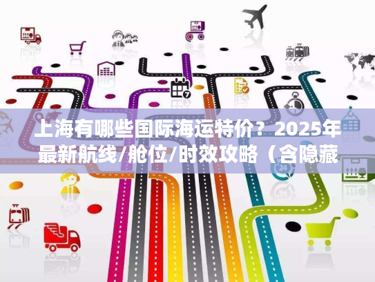 上海有哪些国际海运特价?2025年最新航线/舱位/时效攻略(含隐藏优惠) 上海有哪些国际海运特价?2025年最新航线/舱位/时效攻略(含隐藏优惠)