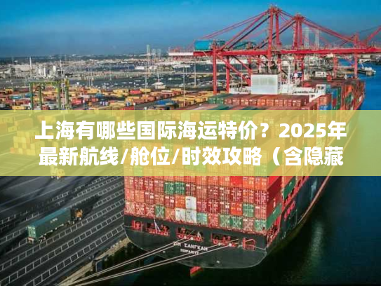 上海有哪些国际海运特价?2025年最新航线/舱位/时效攻略(含隐藏优惠) 上海有哪些国际海运特价?2025年最新航线/舱位/时效攻略(含隐藏优惠)