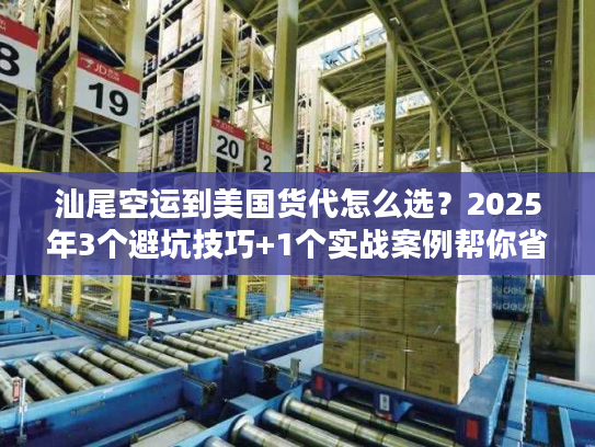 汕尾空运到美国货代怎么选？2025年3个避坑技巧+1个实战案例帮你省50%成本