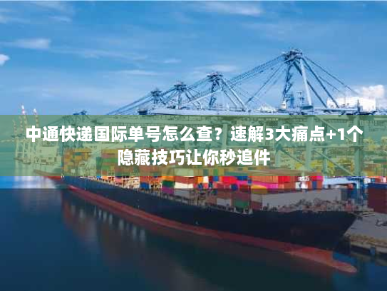中通快递国际单号怎么查？速解3大痛点+1个隐藏技巧让你秒追件