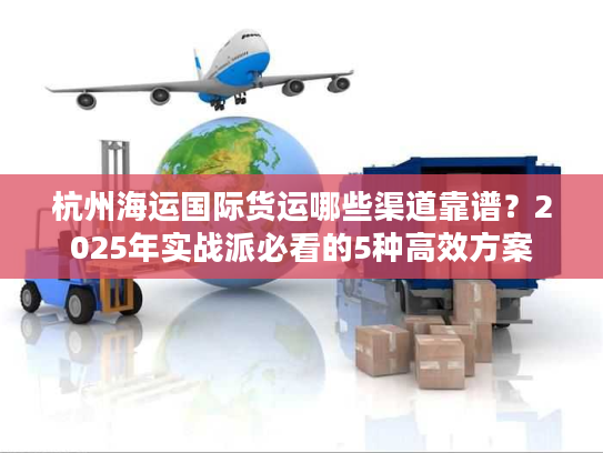 杭州海运国际货运哪些渠道靠谱？2025年实战派必看的5种高效方案