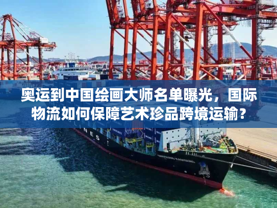 奥运到中国绘画大师名单曝光，国际物流如何保障艺术珍品跨境运输？