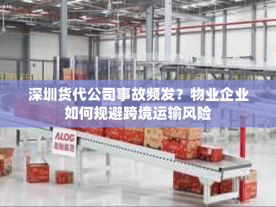 深圳货代公司事故频发?物业企业如何规避跨境运输风险 深圳货代公司事故频发?物业企业如何规避跨境运输风险
