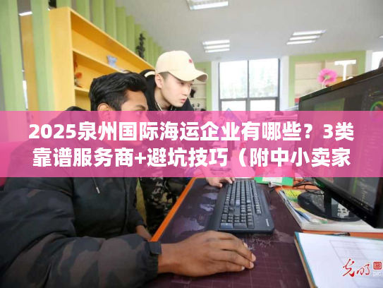 2025泉州国际海运企业有哪些?3类靠谱服务商+避坑技巧(附中小卖家真实案例) 2025泉州国际海运企业有哪些?3类靠谱服务商+避坑技巧(附中小卖家真实案例)