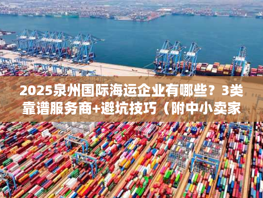 2025泉州国际海运企业有哪些?3类靠谱服务商+避坑技巧(附中小卖家真实案例) 2025泉州国际海运企业有哪些?3类靠谱服务商+避坑技巧(附中小卖家真实案例)