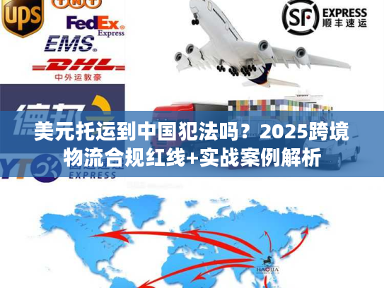 美元托运到中国犯法吗？2025跨境物流合规红线+实战案例解析