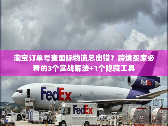 淘宝订单号查国际物流总出错？跨境买家必看的3个实战解法+1个隐藏工具