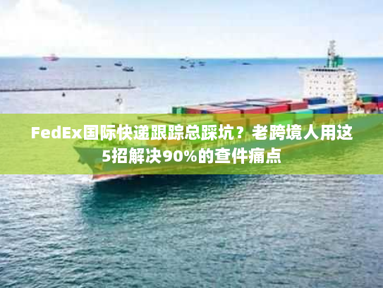 FedEx国际快递跟踪总踩坑？老跨境人用这5招解决90%的查件痛点