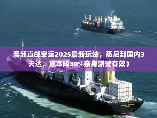 澳洲直邮空运2025最新玩法，悉尼到国内3天达，成本降30%亲身测试有效）