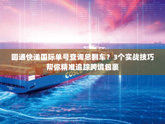 圆通快递国际单号查询总翻车？3个实战技巧帮你精准追踪跨境包裹