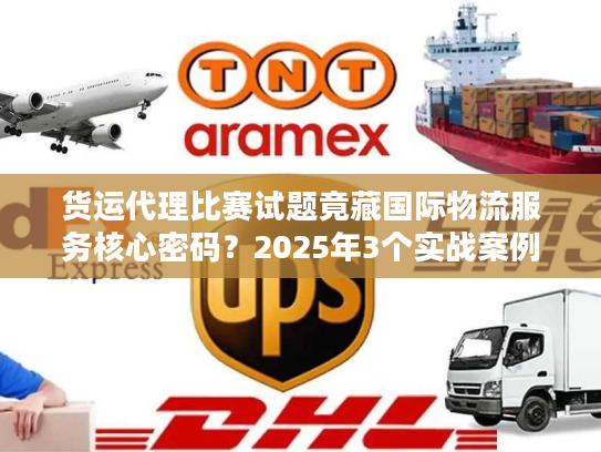 货运代理比赛试题竟藏国际物流服务核心密码？2025年3个实战案例拆解