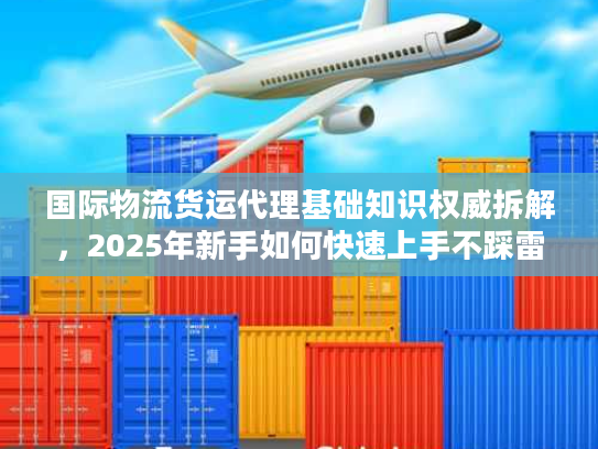 国际物流货运代理基础知识权威拆解,2025年新手如何快速上手不踩雷? 国际物流货运代理基础知识权威拆解,2025年新手如何快速上手不踩雷?
